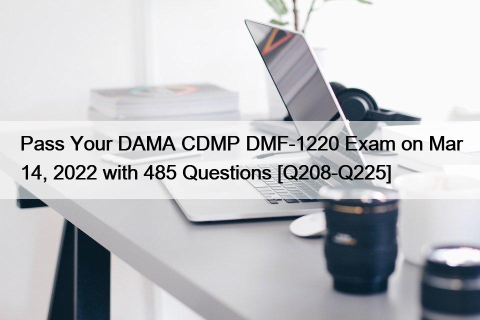 Pass Your DAMA CDMP DMF-1220 Exam on Mar 14, 2022 with 485 Questions [Q208-Q225]