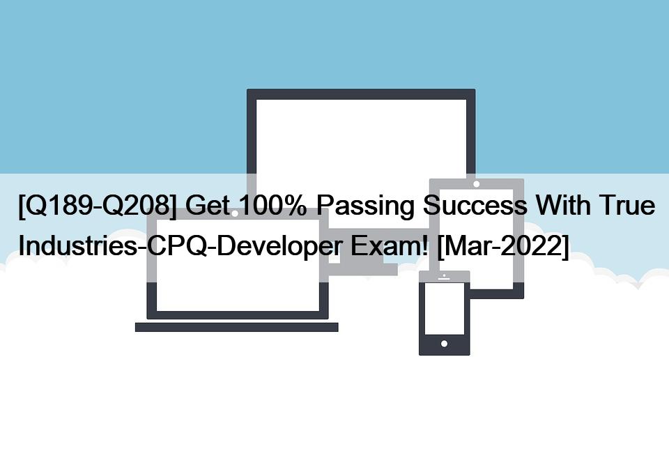 [Q189-Q208] Get 100% Passing Success With True Industries-CPQ-Developer Exam! [Mar-2022]