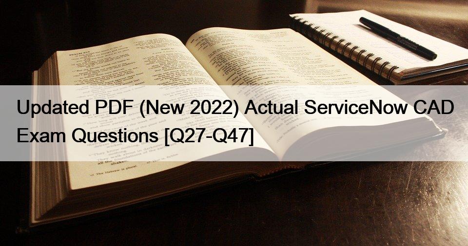 Updated PDF (New 2022) Actual ServiceNow CAD Exam Questions [Q27-Q47]