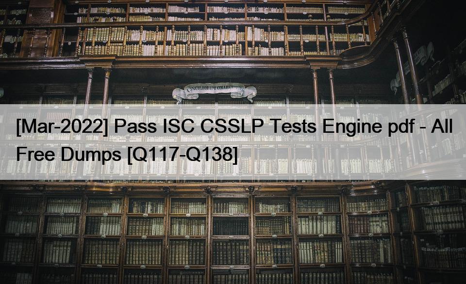 [Mar-2022] Pass ISC CSSLP Tests Engine pdf – All Free Dumps [Q117-Q138]