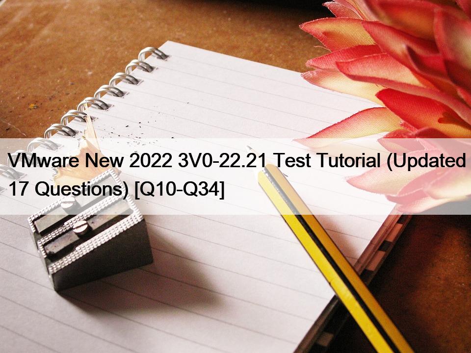 VMware New 2022 3V0-22.21 Test Tutorial (Updated 17 Questions) [Q10-Q34]