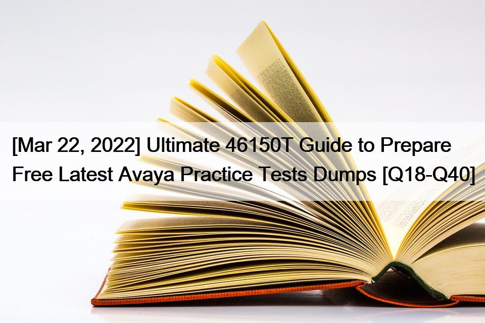 [Mar 22, 2022] Ultimate 46150T Guide to Prepare Free Latest Avaya Practice Tests Dumps [Q18-Q40]