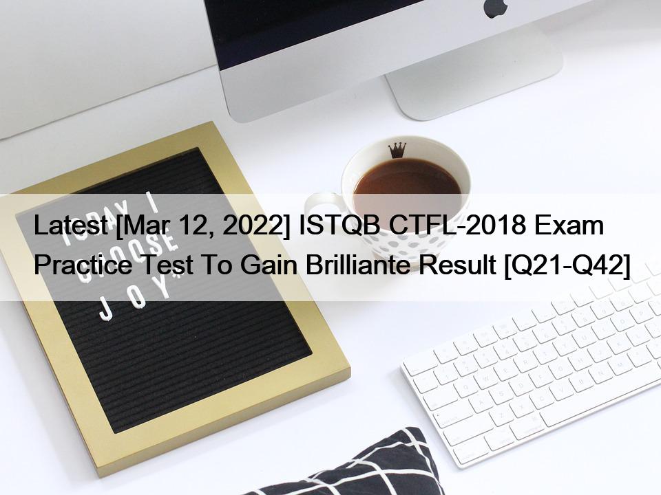 Latest [Mar 12, 2022] ISTQB CTFL-2018 Exam Practice Test To Gain Brilliante Result [Q21-Q42]