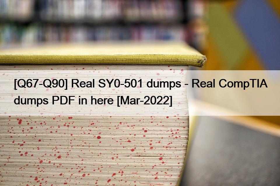 [Q67-Q90] Real SY0-501 dumps – Real CompTIA dumps PDF in here [Mar-2022]