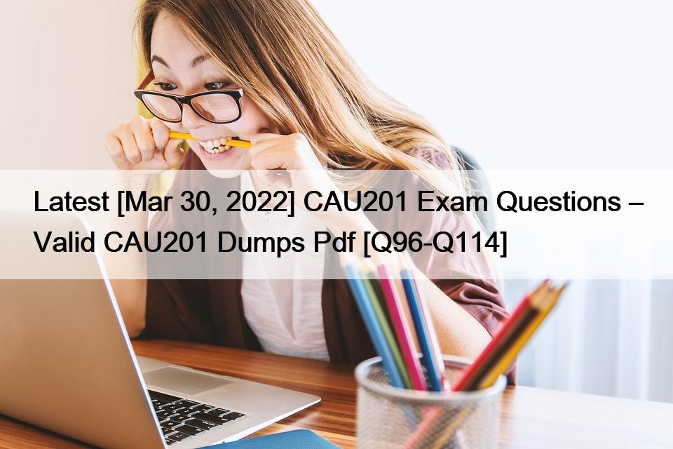 Latest [Mar 30, 2022] CAU201 Exam Questions – Valid CAU201 Dumps Pdf [Q96-Q114]