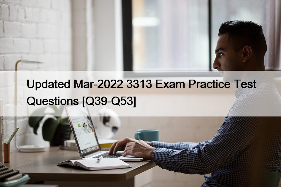 Updated Mar-2022 3313 Exam Practice Test Questions [Q39-Q53]