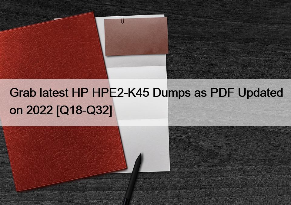 Grab latest HP HPE2-K45 Dumps as PDF Updated on 2022 [Q18-Q32]