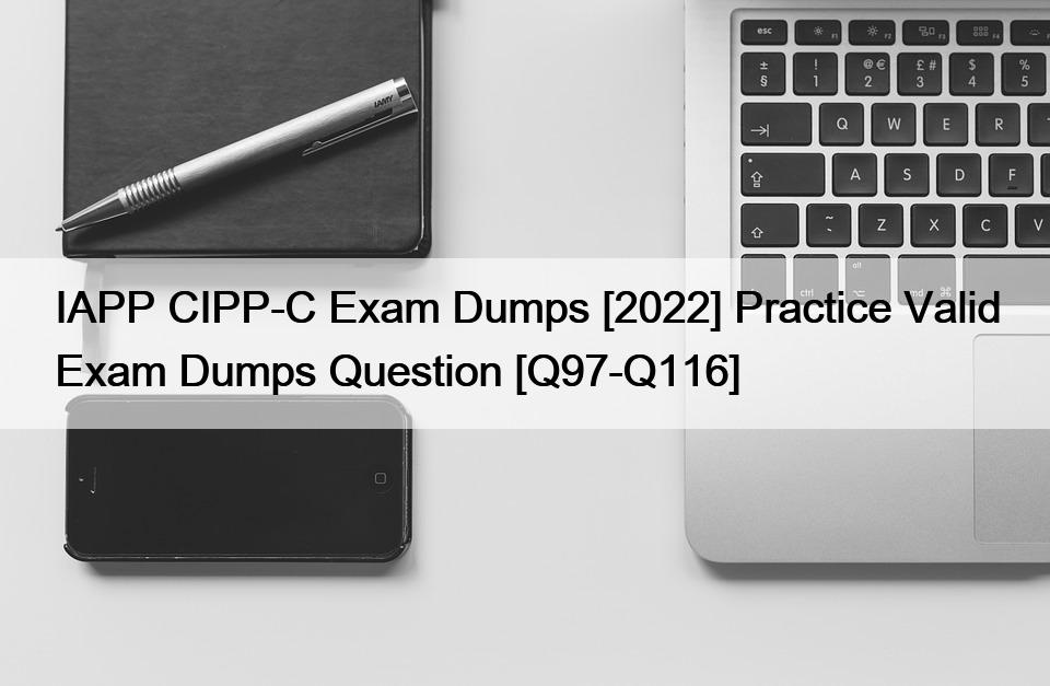 IAPP CIPP-C Exam Dumps [2022] Practice Valid Exam Dumps Question [Q97-Q116]