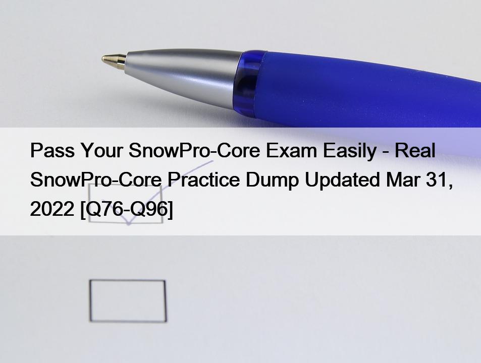 Pass Your SnowPro-Core Exam Easily – Real SnowPro-Core Practice Dump Updated Mar 31, 2022 [Q76-Q96]