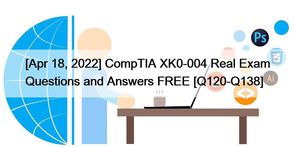 [Apr 18, 2022] CompTIA XK0-004 Real Exam Questions and Answers FREE [Q120-Q138]