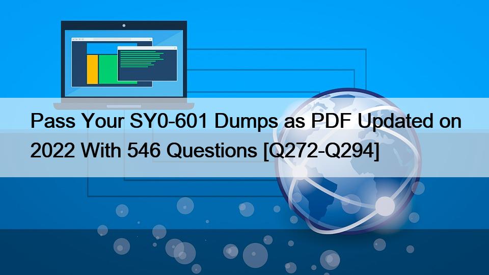 Pass Your SY0-601 Dumps as PDF Updated on 2022 With 546 Questions [Q272-Q294]