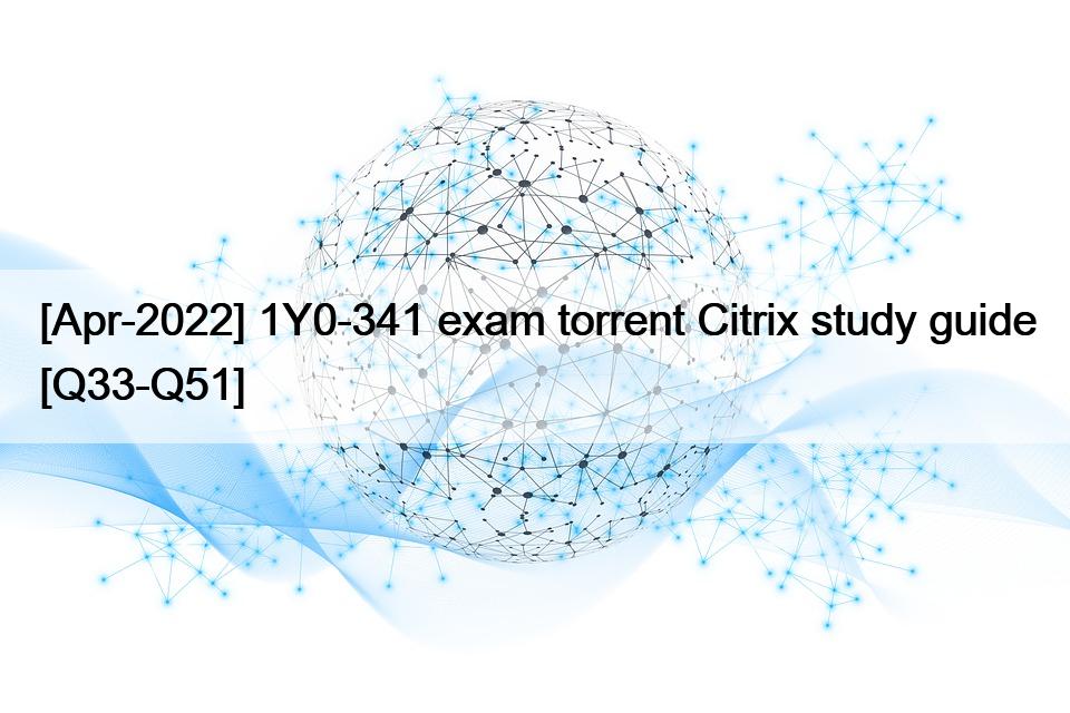 [Apr-2022] 1Y0-341 exam torrent Citrix study guide [Q33-Q51]