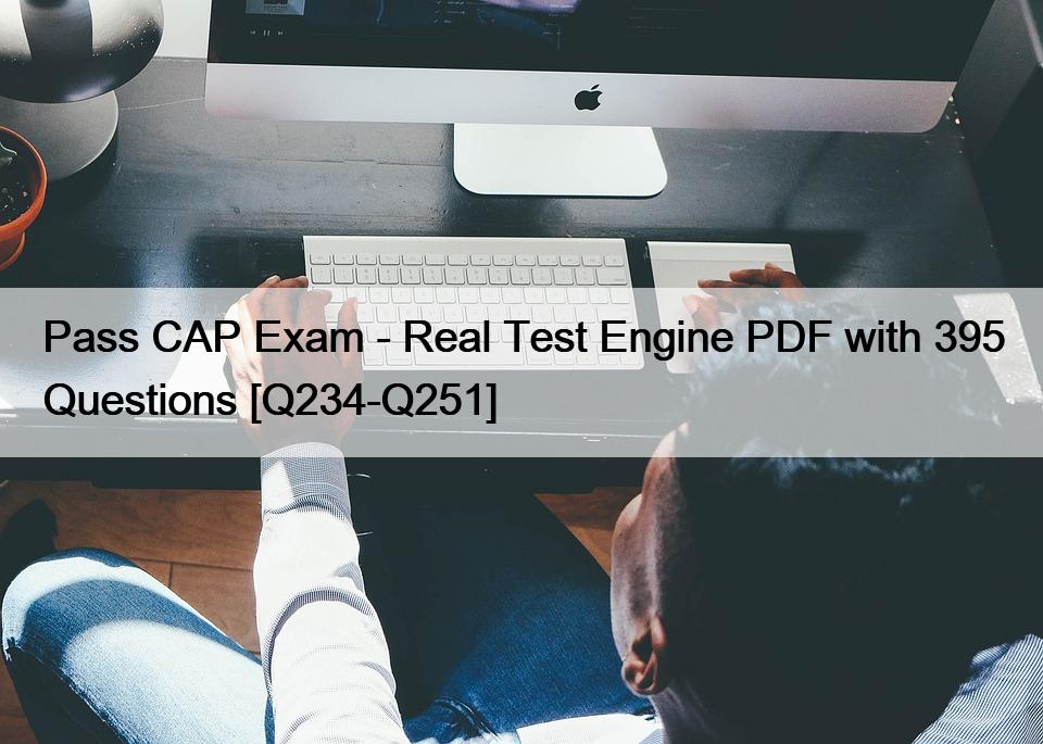 Pass CAP Exam – Real Test Engine PDF with 395 Questions [Q234-Q251]