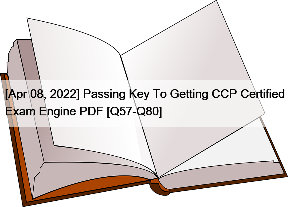 [Apr 08, 2022] Passing Key To Getting CCP Certified Exam Engine PDF [Q57-Q80]