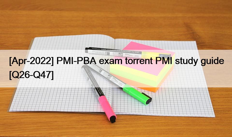 [Apr-2022] PMI-PBA exam torrent PMI study guide [Q26-Q47]