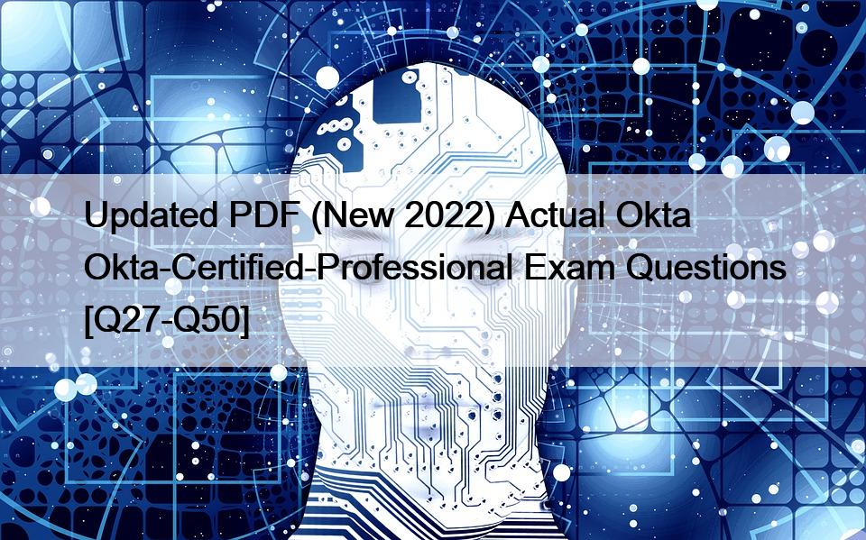 Updated PDF (New 2022) Actual Okta Okta-Certified-Professional Exam Questions [Q27-Q50]