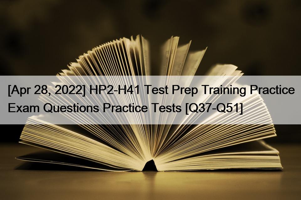 [Apr 28, 2022] HP2-H41 Test Prep Training Practice Exam Questions Practice Tests [Q37-Q51]