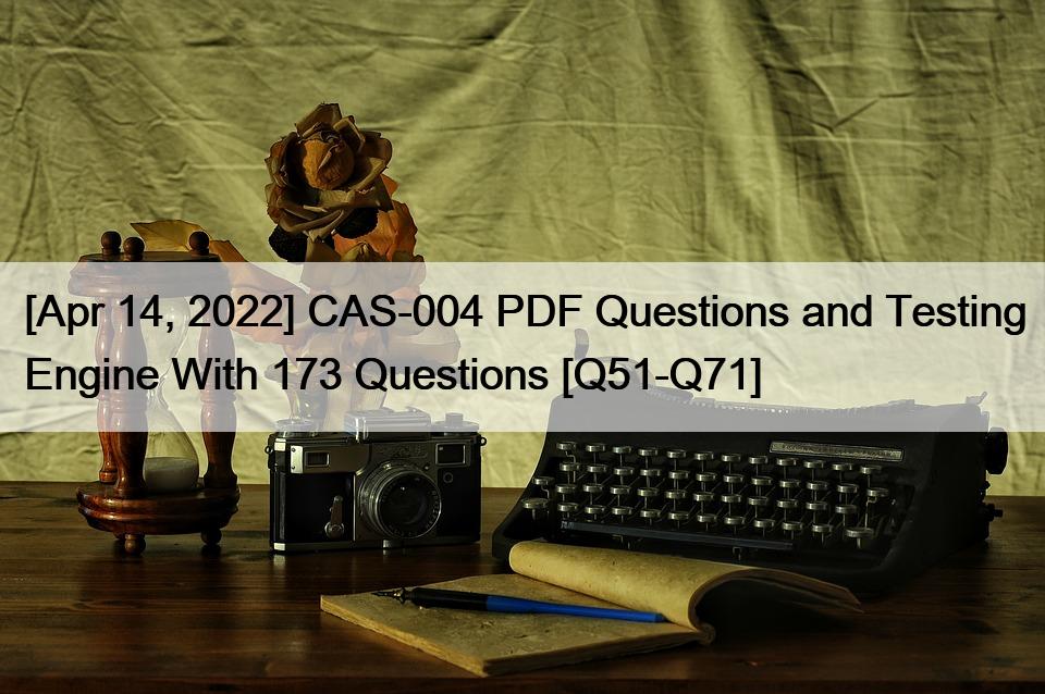 [Apr 14, 2022] CAS-004 PDF Questions and Testing Engine With 173 Questions [Q51-Q71]