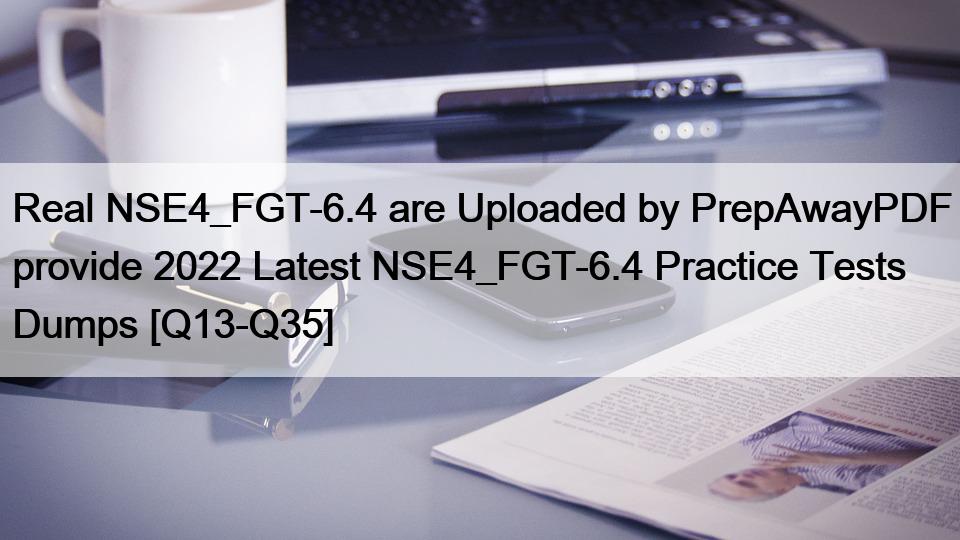 Real NSE4_FGT-6.4 are Uploaded by PrepAwayPDF provide 2022 Latest NSE4_FGT-6.4 Practice Tests Dumps [Q13-Q35]