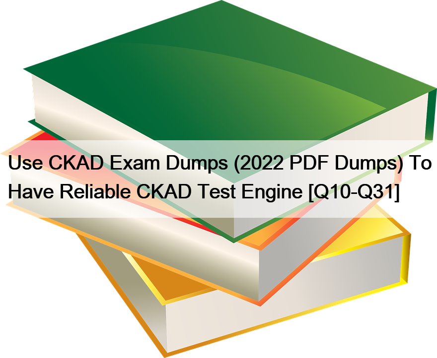 Use CKAD Exam Dumps (2022 PDF Dumps) To Have Reliable CKAD Test Engine [Q10-Q31]