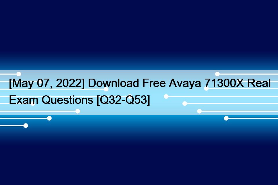 [May 07, 2022] Download Free Avaya 71300X Real Exam Questions [Q32-Q53]