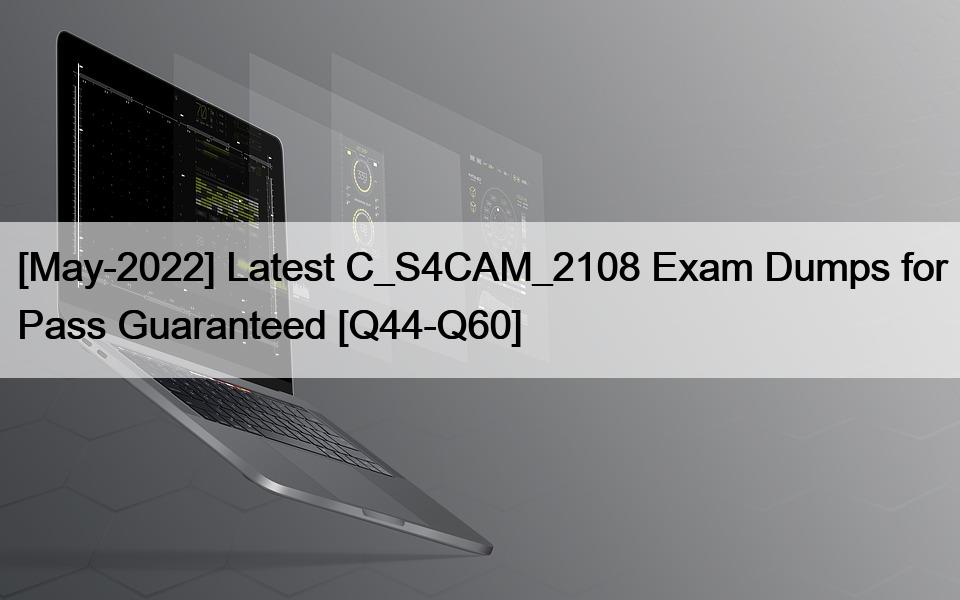 [May-2022] Latest C_S4CAM_2108 Exam Dumps for Pass Guaranteed [Q44-Q60]