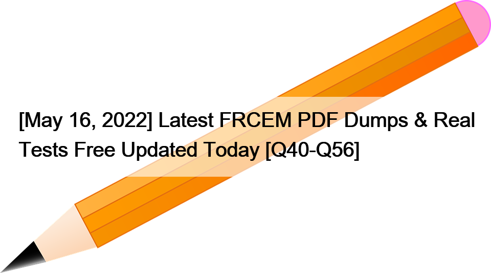 [May 16, 2022] Latest FRCEM PDF Dumps & Real Tests Free Updated Today [Q40-Q56]