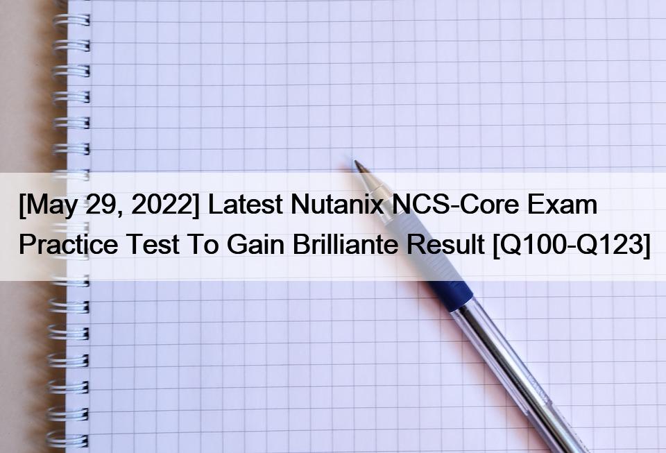 [May 29, 2022] Latest Nutanix NCS-Core Exam Practice Test To Gain Brilliante Result [Q100-Q123]