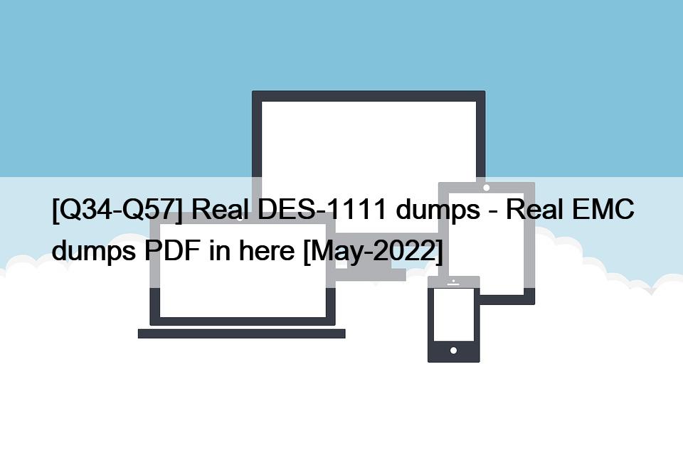 [Q34-Q57] Real DES-1111 dumps – Real EMC dumps PDF in here [May-2022]