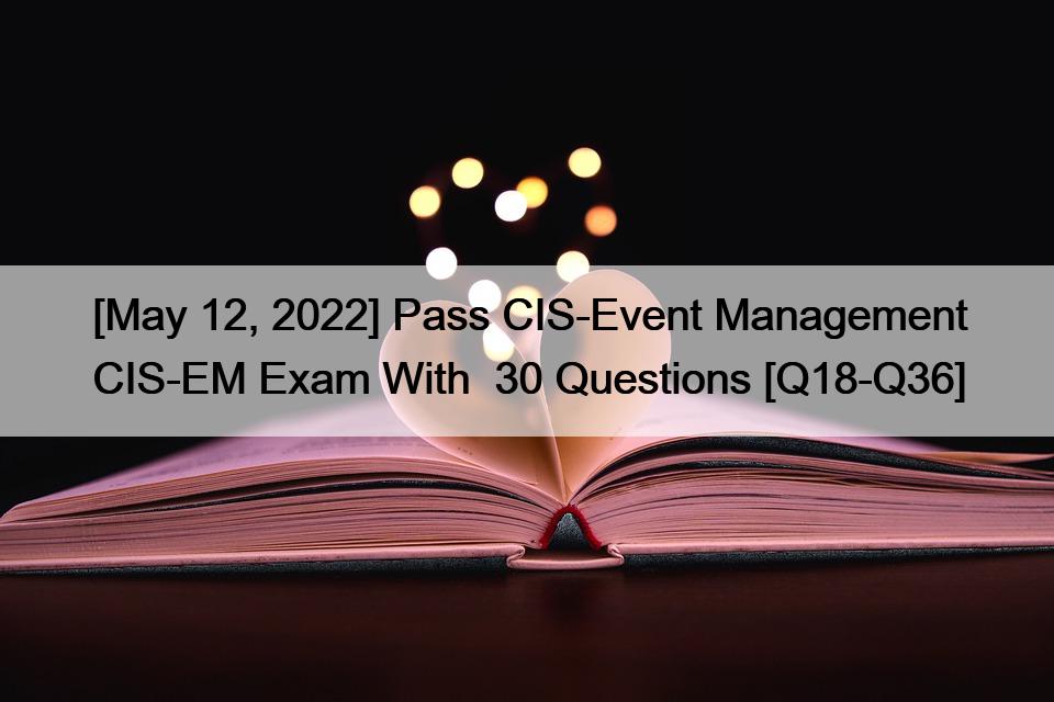 [May 12, 2022] Pass CIS-Event Management CIS-EM Exam With  30 Questions [Q18-Q36]