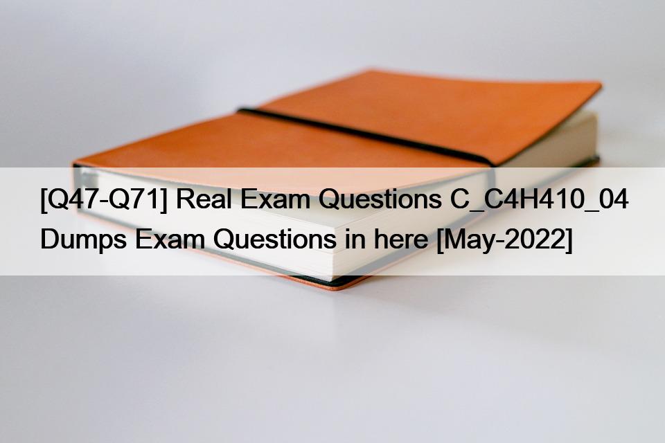 [Q47-Q71] Real Exam Questions C_C4H410_04 Dumps Exam Questions in here [May-2022]