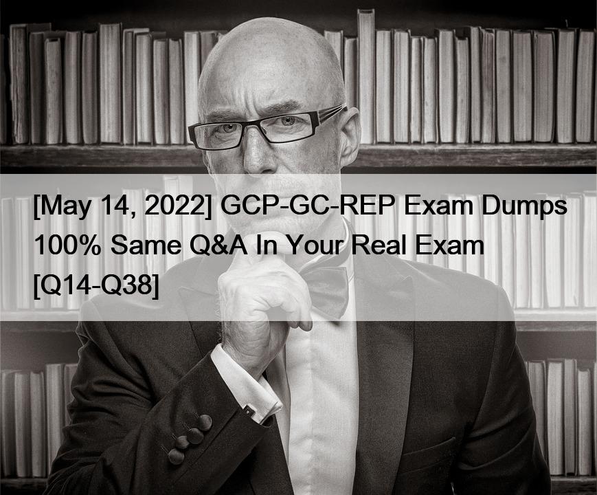 [May 14, 2022] GCP-GC-REP Exam Dumps 100% Same Q&A In Your Real Exam [Q14-Q38]