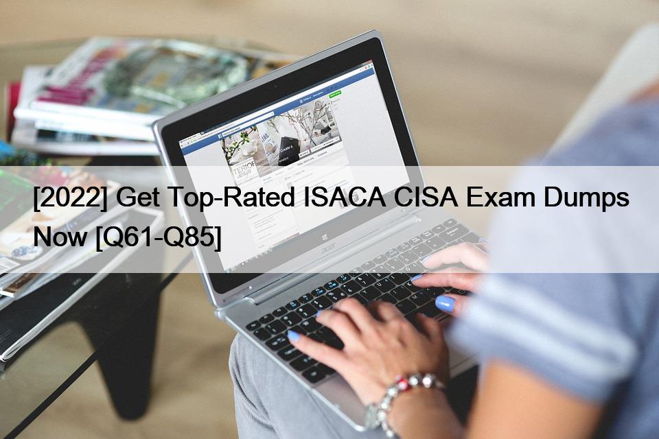 [2022] Get Top-Rated ISACA CISA Exam Dumps Now [Q61-Q85]