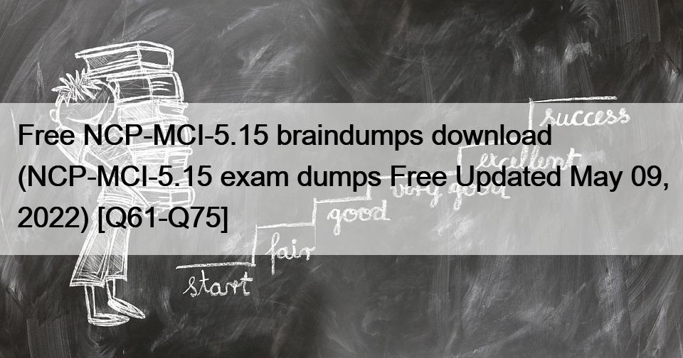 Free NCP-MCI-5.15 braindumps download (NCP-MCI-5.15 exam dumps Free Updated May 09, 2022) [Q61-Q75]