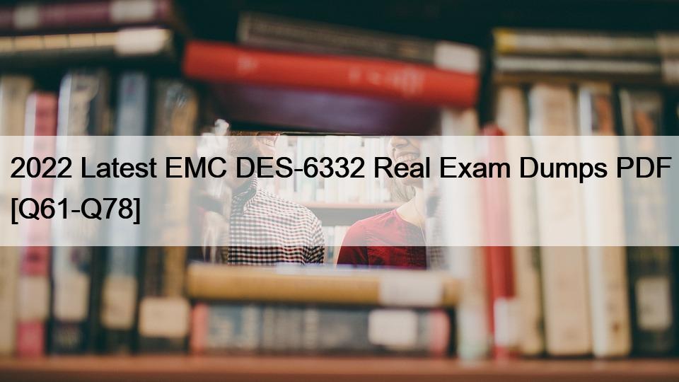 2022 Latest EMC DES-6332 Real Exam Dumps PDF [Q61-Q78]