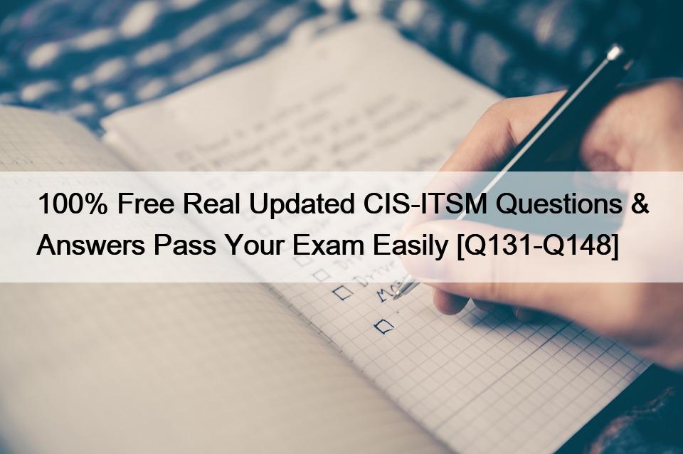 100% Free Real Updated CIS-ITSM Questions & Answers Pass Your Exam Easily [Q131-Q148]