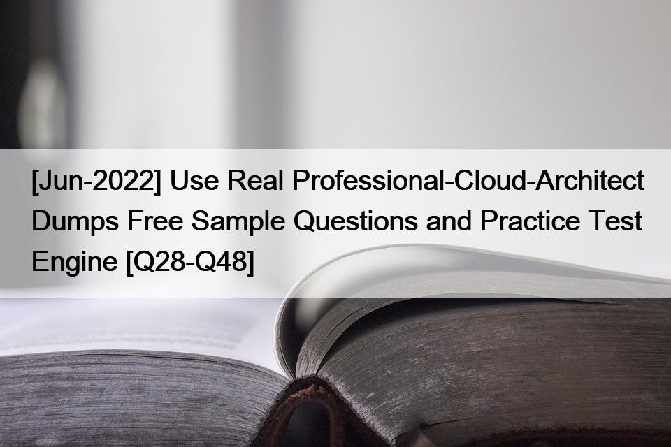 [Jun-2022] Use Real Professional-Cloud-Architect Dumps Free Sample Questions and Practice Test Engine [Q28-Q48]