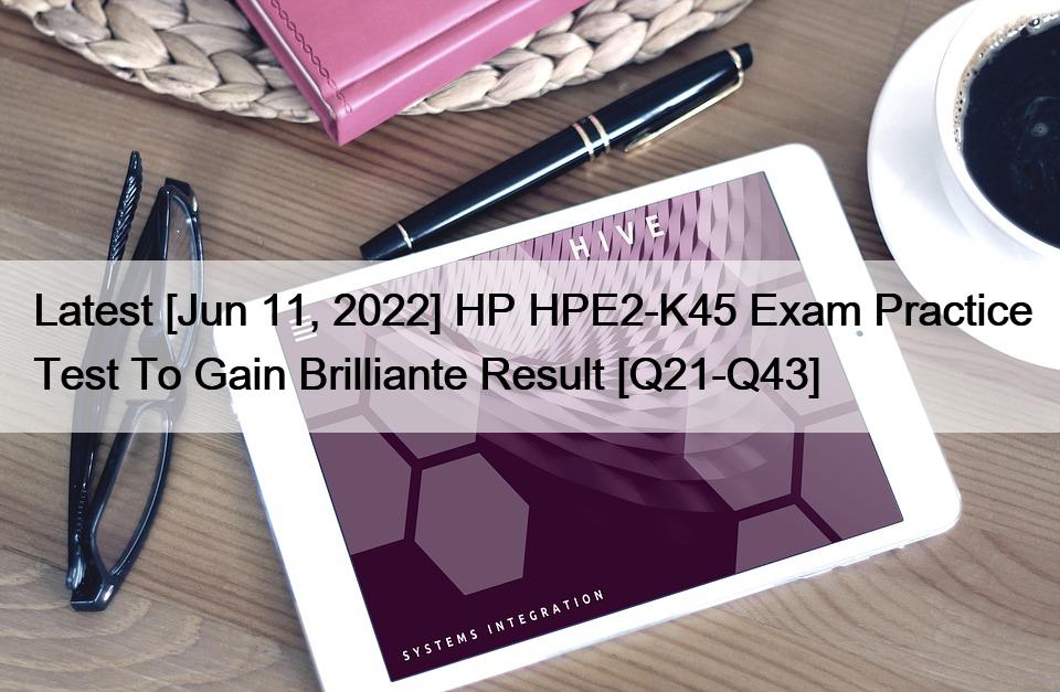 Latest [Jun 11, 2022] HP HPE2-K45 Exam Practice Test To Gain Brilliante Result [Q21-Q43]