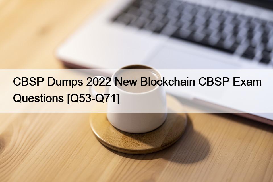 CBSP Dumps 2022 New Blockchain CBSP Exam Questions [Q53-Q71]