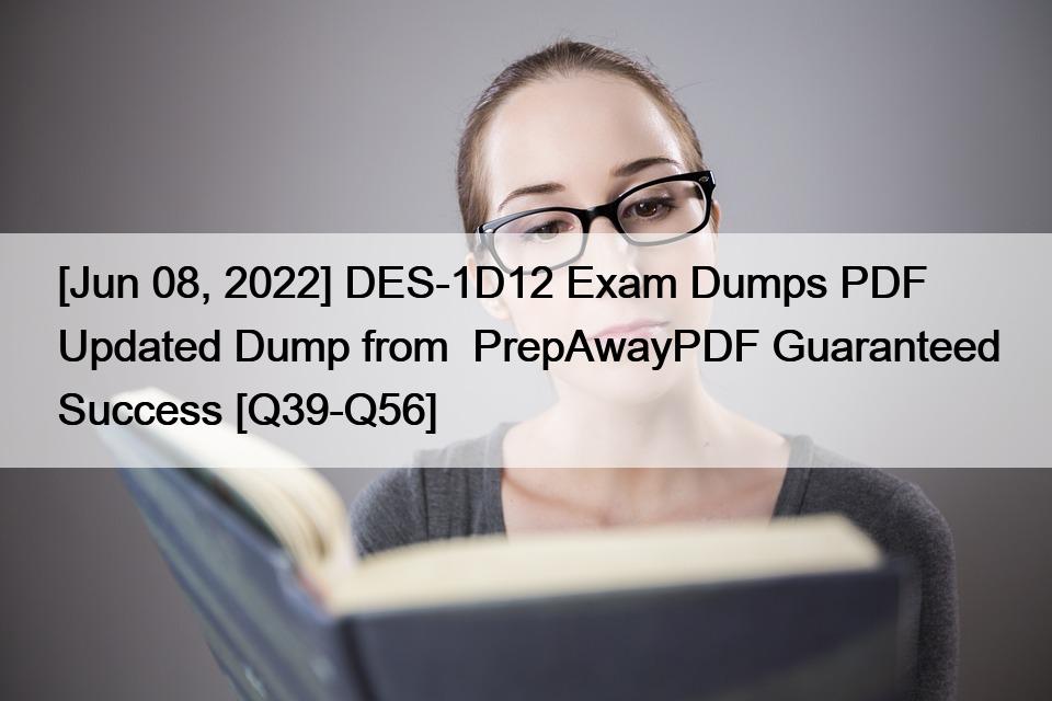 [Jun 08, 2022] DES-1D12 Exam Dumps PDF Updated Dump from  PrepAwayPDF Guaranteed Success [Q39-Q56]