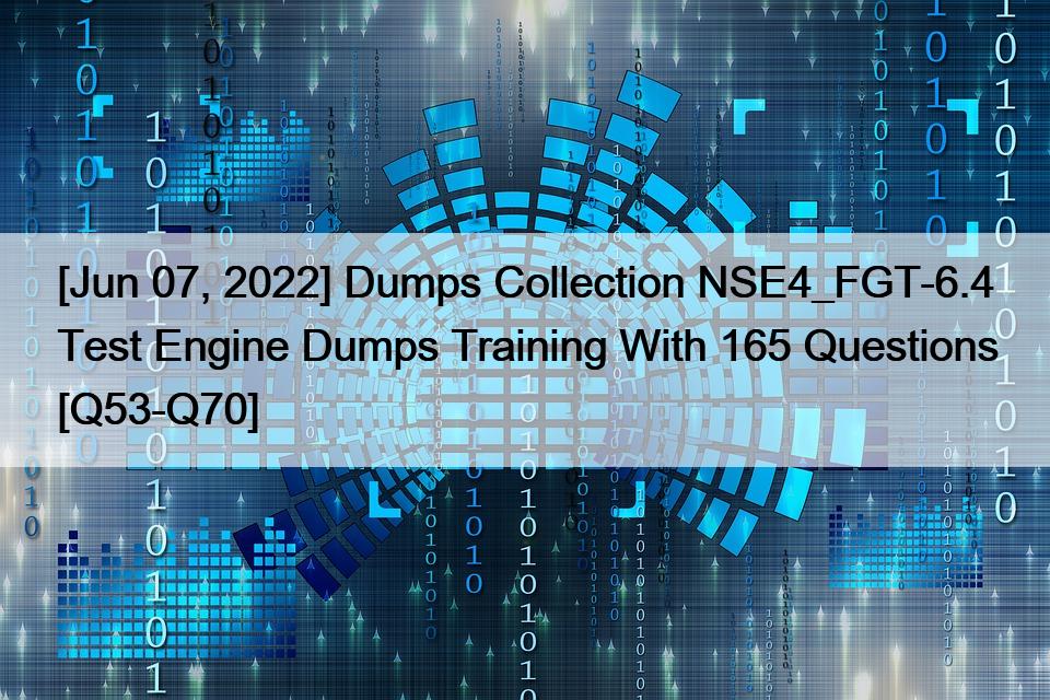 [Jun 07, 2022] Dumps Collection NSE4_FGT-6.4 Test Engine Dumps Training With 165 Questions [Q53-Q70]