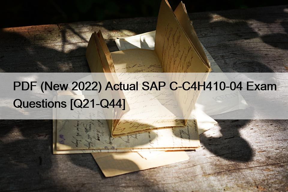 PDF (New 2022) Actual SAP C-C4H410-04 Exam Questions [Q21-Q44]