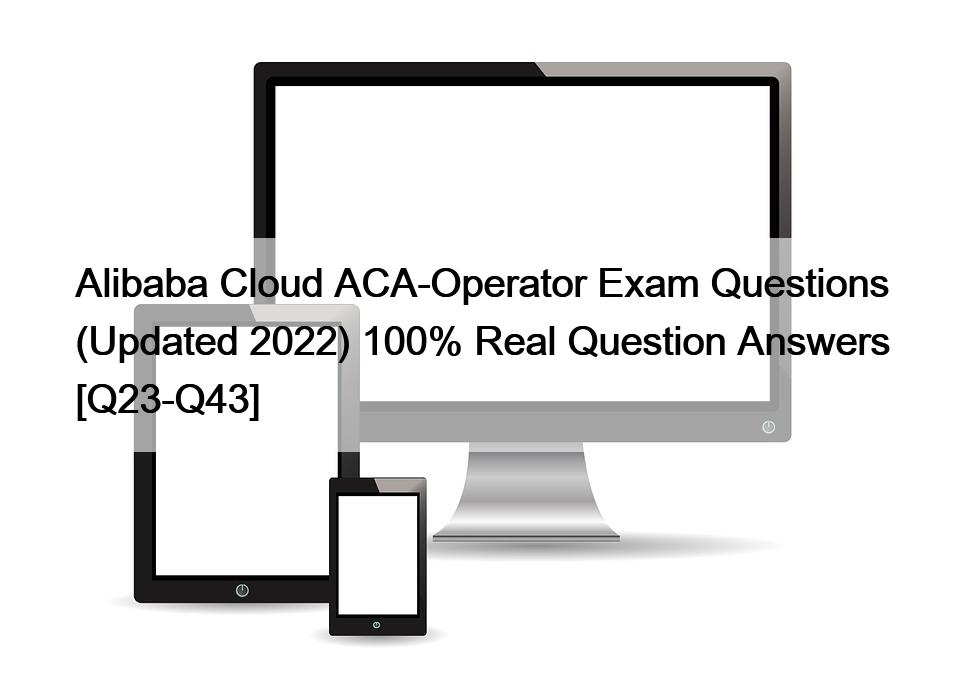 Alibaba Cloud ACA-Operator Exam Questions (Updated 2022) 100% Real Question Answers [Q23-Q43]