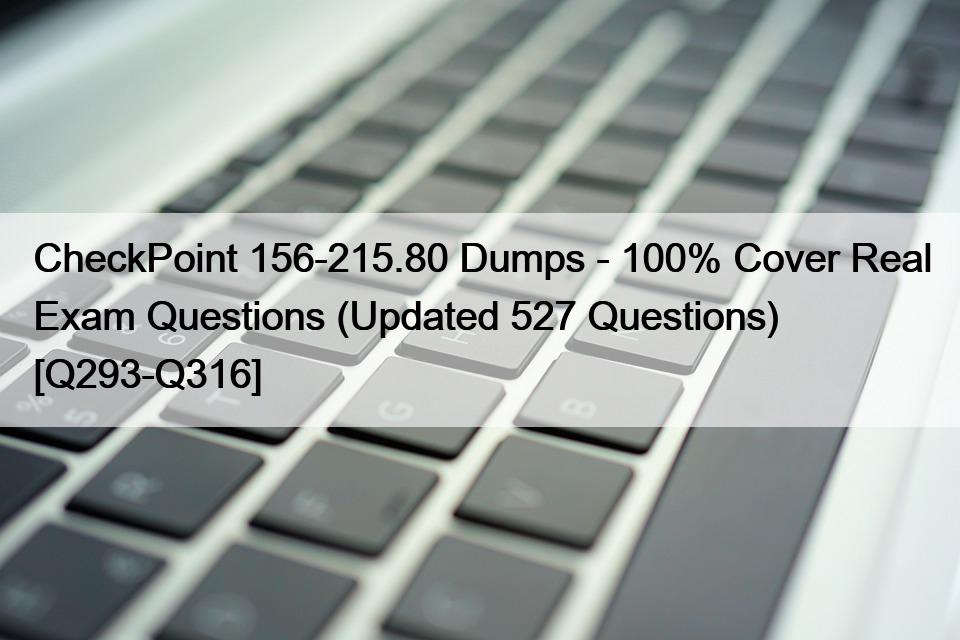 CheckPoint 156-215.80 Dumps – 100% Cover Real Exam Questions (Updated 527 Questions) [Q293-Q316]