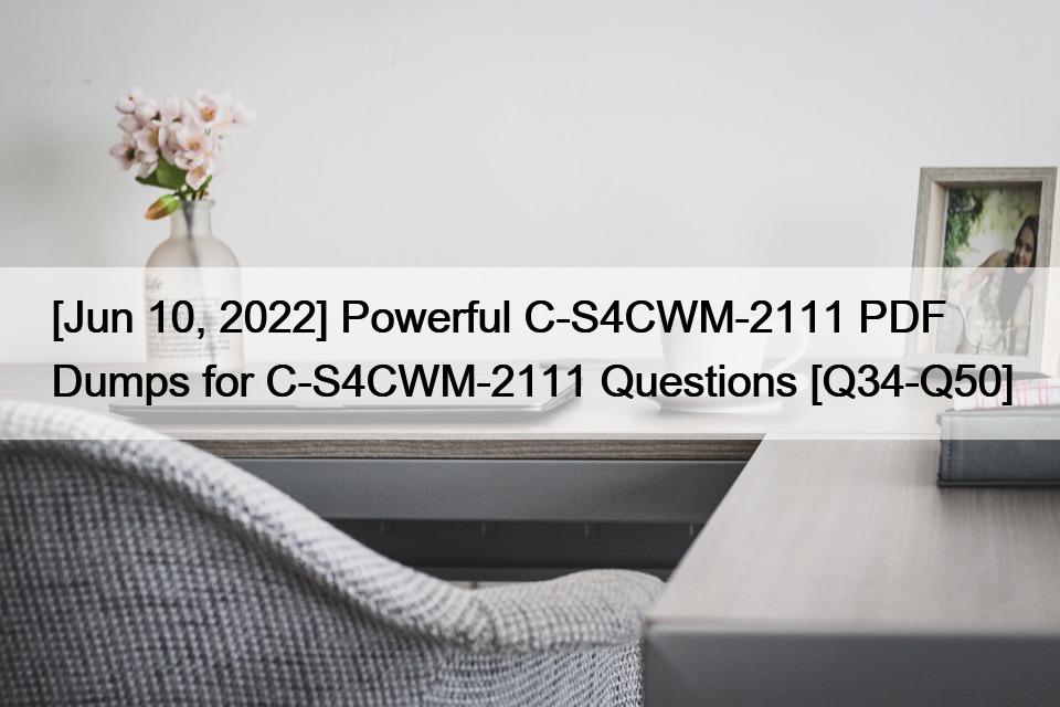 [Jun 10, 2022] Powerful C-S4CWM-2111 PDF Dumps for C-S4CWM-2111 Questions [Q34-Q50]