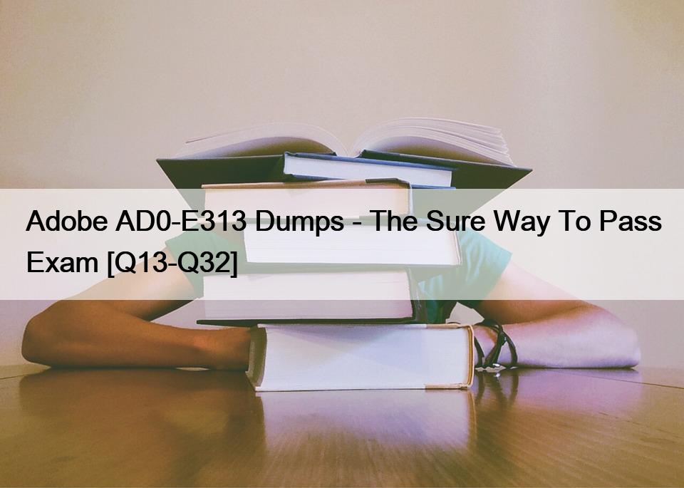 Adobe AD0-E313 Dumps – The Sure Way To Pass Exam [Q13-Q32]