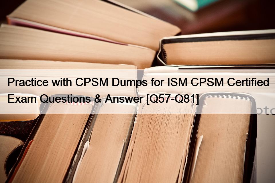 Practice with CPSM Dumps for ISM CPSM Certified Exam Questions & Answer [Q57-Q81]