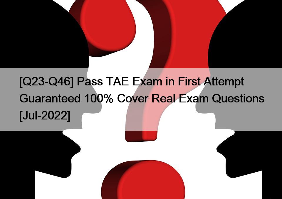 [Q23-Q46] Pass TAE Exam in First Attempt Guaranteed 100% Cover Real Exam Questions [Jul-2022]