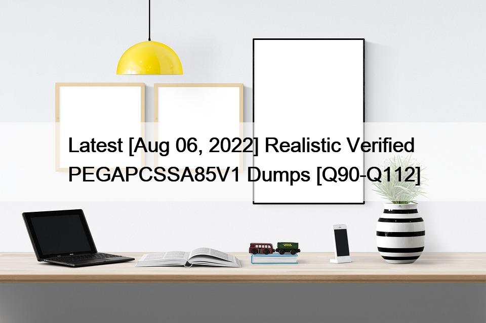 Latest [Aug 06, 2022] Realistic Verified PEGAPCSSA85V1 Dumps [Q90-Q112]