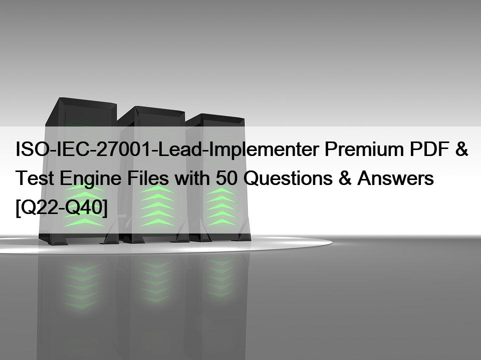 ISO-IEC-27001-Lead-Implementer Premium PDF & Test Engine Files with 50 Questions & Answers [Q22-Q40]